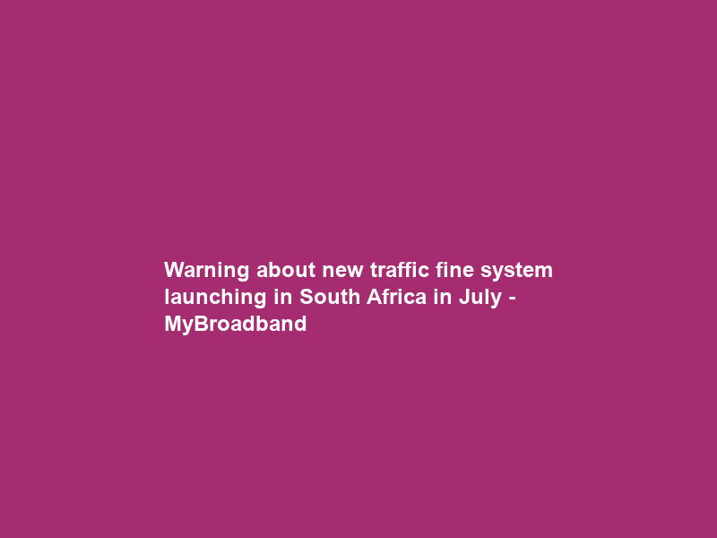 Warning about new traffic fine system launching in South Africa in July – MyBroadband