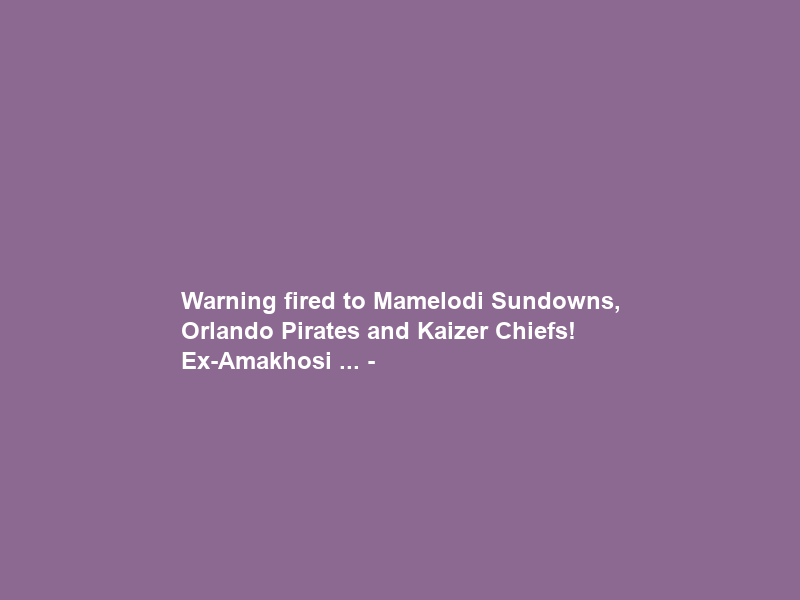 Warning fired to Mamelodi Sundowns, Orlando Pirates and Kaizer Chiefs! Ex-Amakhosi … –