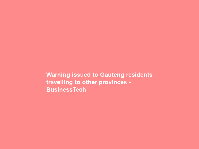 Warning issued to Gauteng residents travelling to other provinces – BusinessTech
