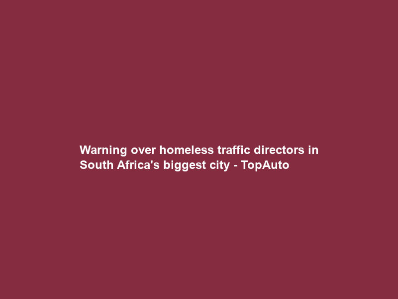Warning over homeless traffic directors in South Africa’s biggest city – TopAuto