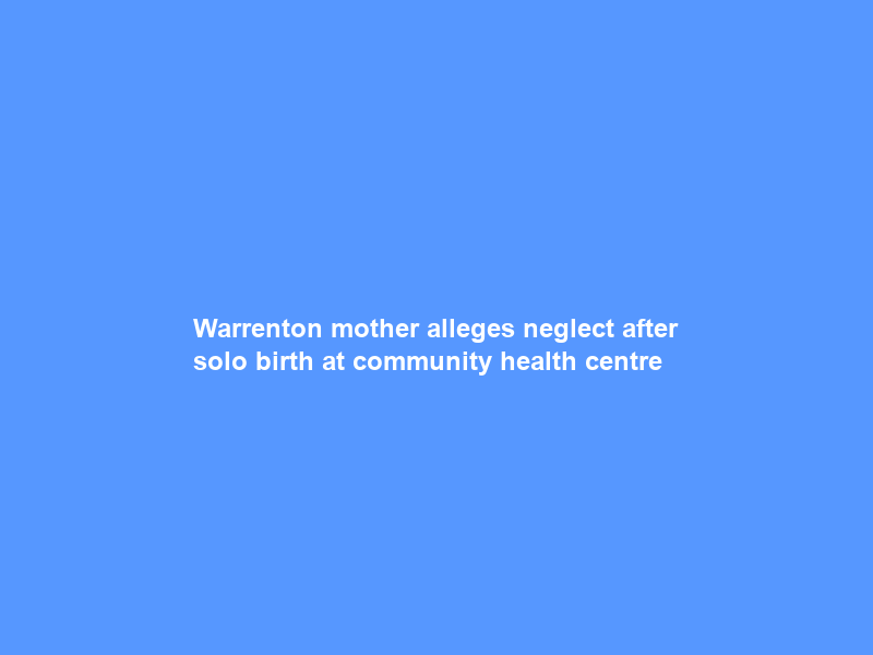 Warrenton mother alleges neglect after solo birth at community health centre