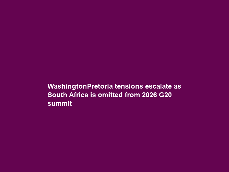 Washington–Pretoria tensions escalate as South Africa is omitted from 2026 G20 summit