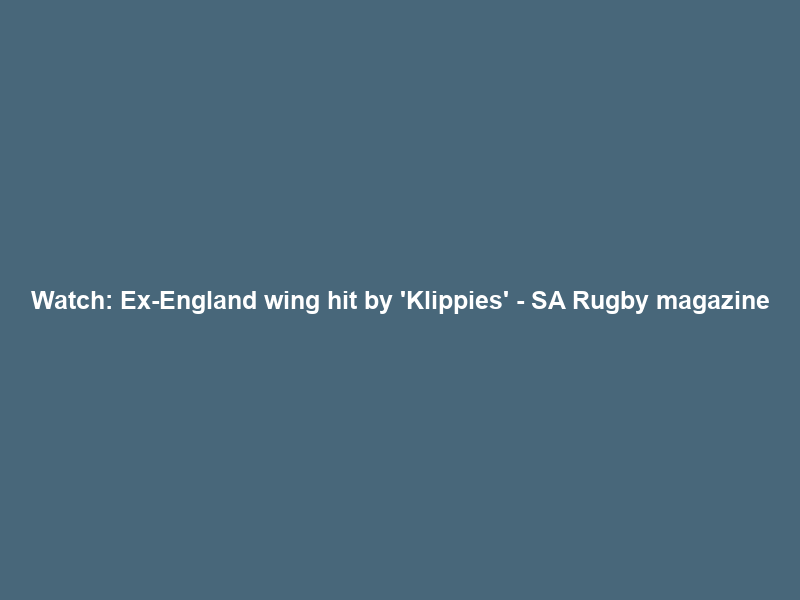 Watch: Ex-England wing hit by ‘Klippies’ – SA Rugby magazine