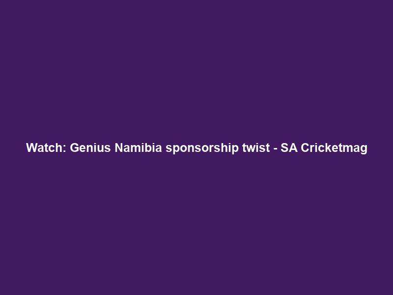 Watch: Genius Namibia sponsorship twist – SA Cricketmag