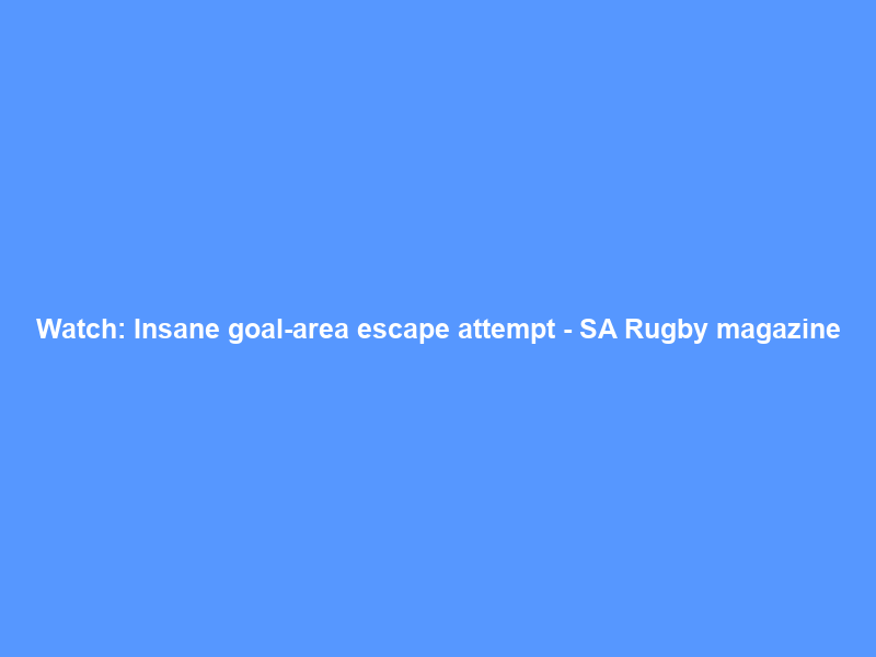 Watch: Insane goal-area escape attempt – SA Rugby magazine