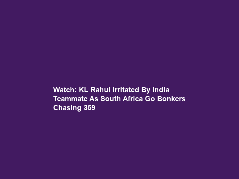 Watch: KL Rahul Irritated By India Teammate As South Africa Go Bonkers Chasing 359