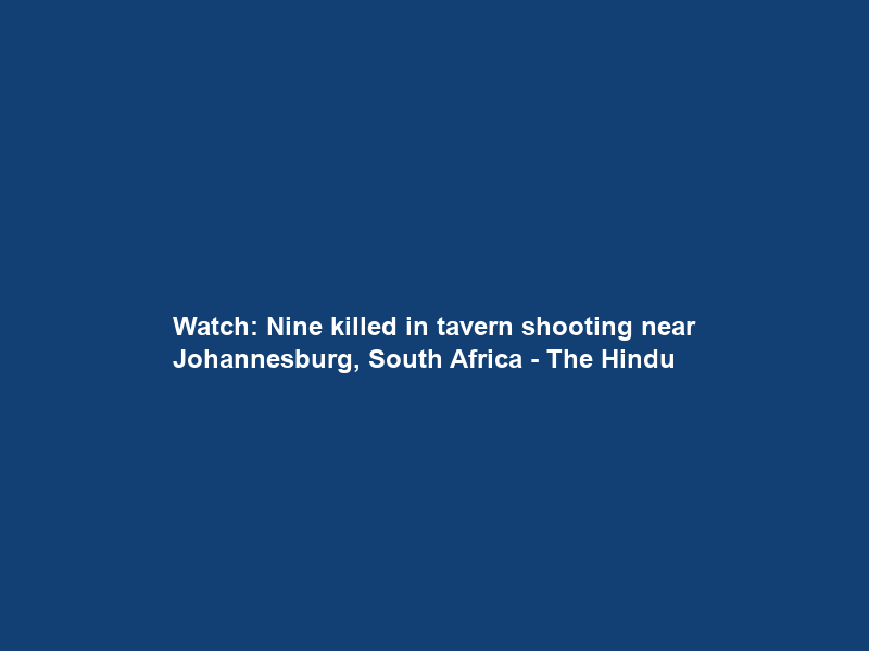 Watch: Nine killed in tavern shooting near Johannesburg, South Africa – The Hindu