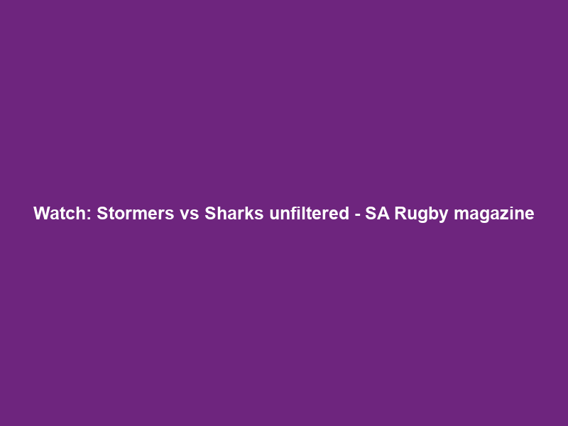Watch: Stormers vs Sharks unfiltered – SA Rugby magazine