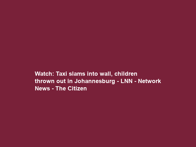 Watch: Taxi slams into wall, children thrown out in Johannesburg – LNN – Network News – The Citizen