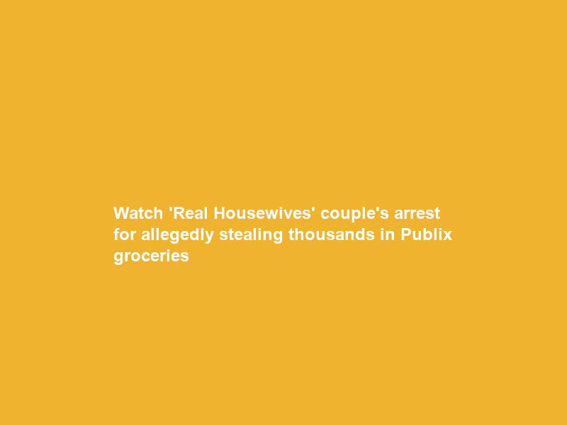 Watch ‘Real Housewives’ couple’s arrest for allegedly stealing thousands in Publix groceries