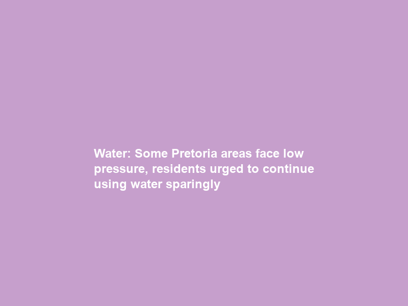 Water: Some Pretoria areas face low pressure, residents urged to continue using water sparingly