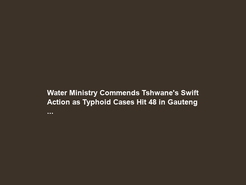 Water Ministry Commends Tshwane’s Swift Action as Typhoid Cases Hit 48 in Gauteng …