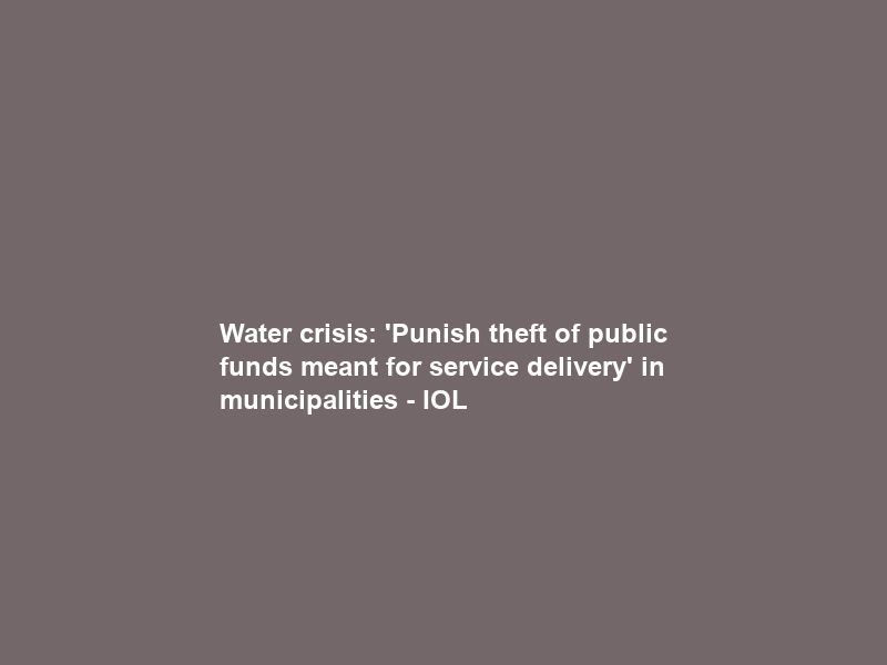 Water crisis: ‘Punish theft of public funds meant for service delivery’ in municipalities – IOL