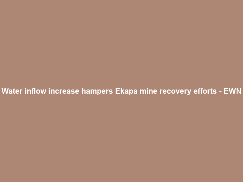 Water inflow increase hampers Ekapa mine recovery efforts – EWN
