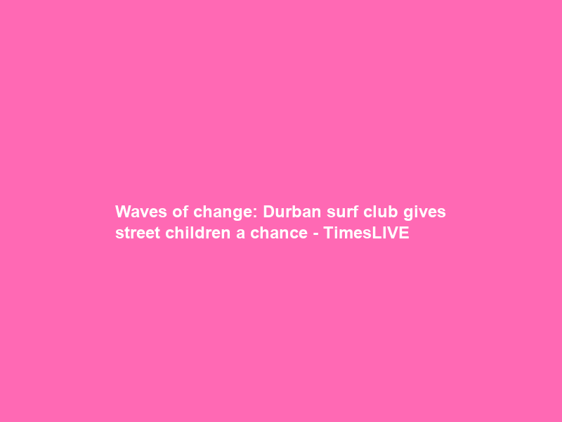 Waves of change: Durban surf club gives street children a chance – TimesLIVE