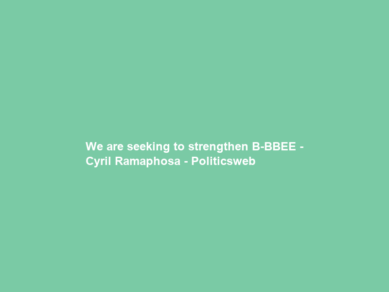 We are seeking to strengthen B-BBEE – Cyril Ramaphosa – Politicsweb