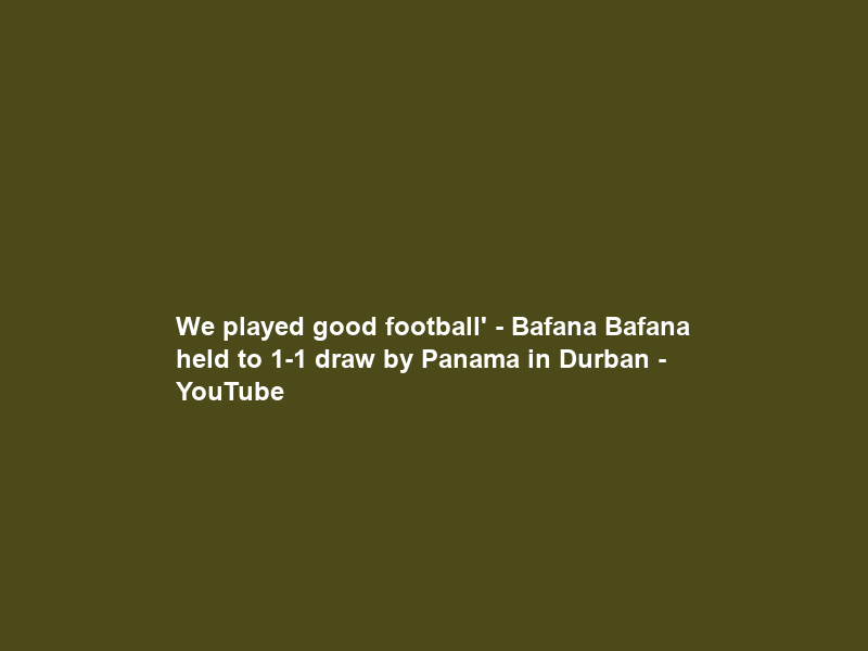 We played good football’ – Bafana Bafana held to 1-1 draw by Panama in Durban – YouTube