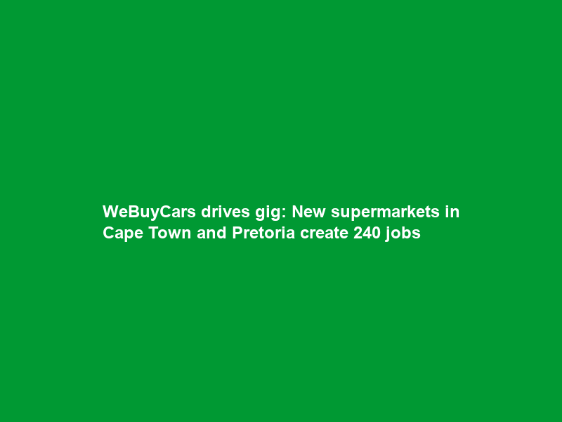 WeBuyCars drives gig: New supermarkets in Cape Town and Pretoria create 240 jobs