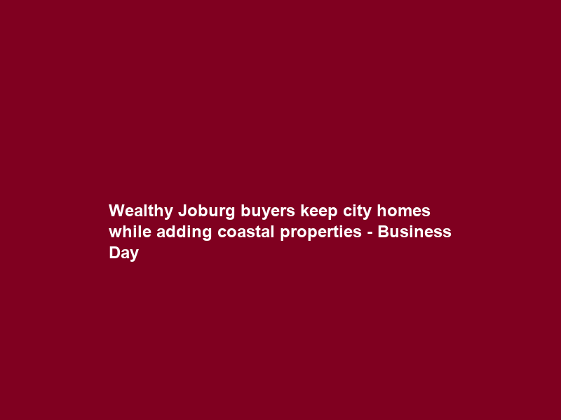 Wealthy Joburg buyers keep city homes while adding coastal properties – Business Day