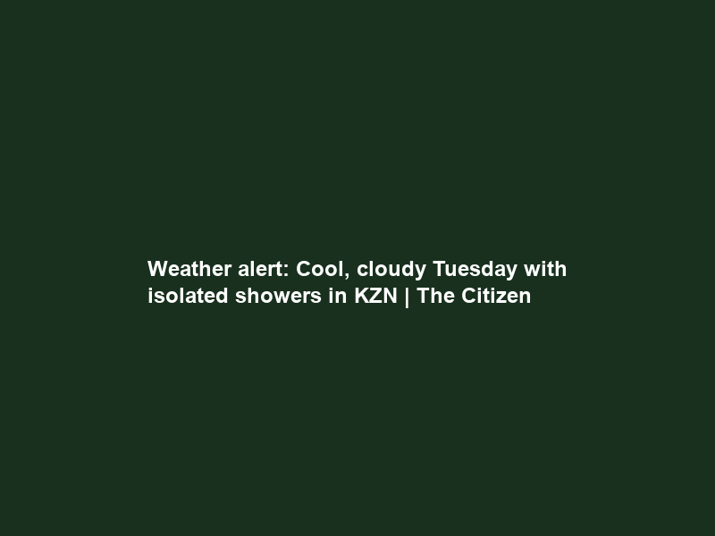Weather alert: Cool, cloudy Tuesday with isolated showers in KZN | The Citizen