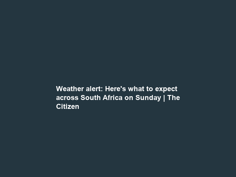 Weather alert: Here’s what to expect across South Africa on Sunday | The Citizen