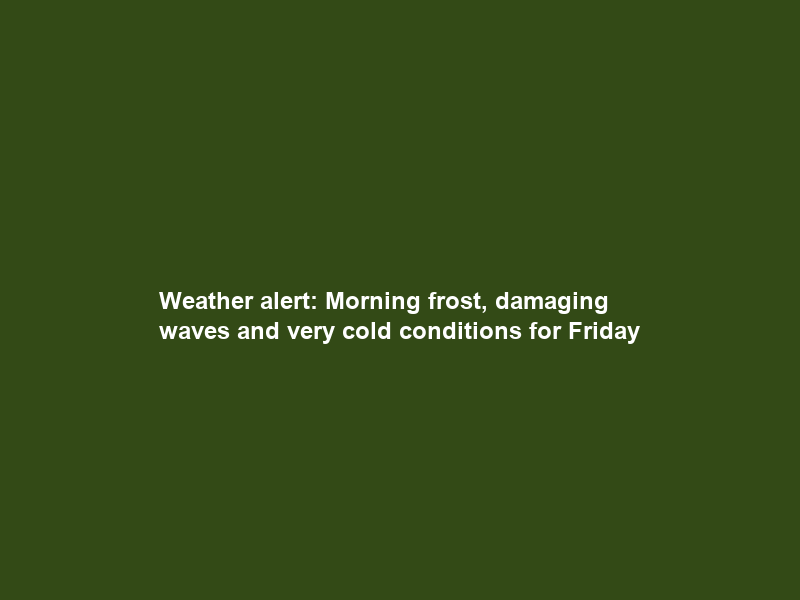 Weather alert: Morning frost, damaging waves and very cold conditions for Friday