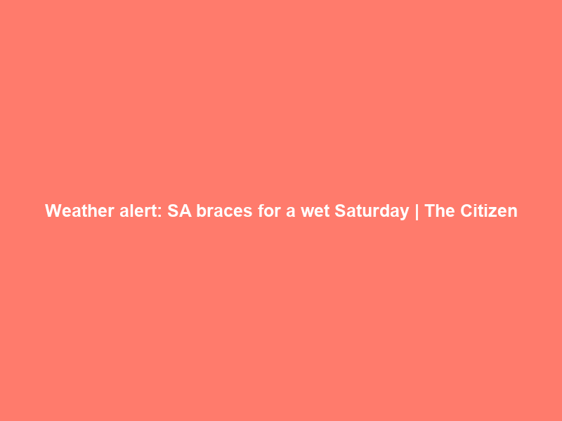 Weather alert: SA braces for a wet Saturday | The Citizen