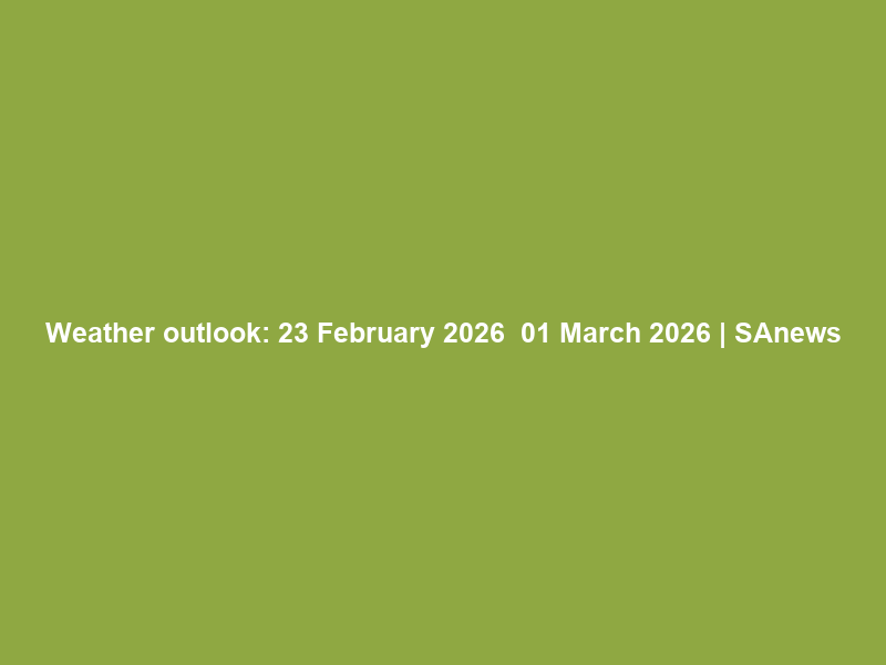 Weather outlook: 23 February 2026 – 01 March 2026 | SAnews