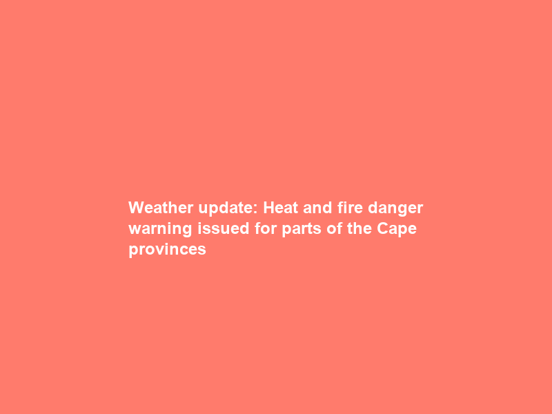 Weather update: Heat and fire danger warning issued for parts of the Cape provinces