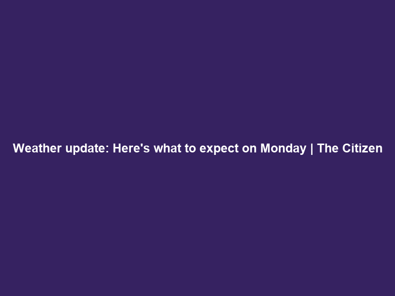 Weather update: Here’s what to expect on Monday | The Citizen