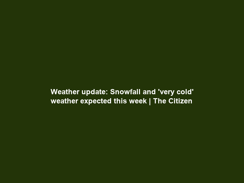 Weather update: Snowfall and ‘very cold’ weather expected this week | The Citizen
