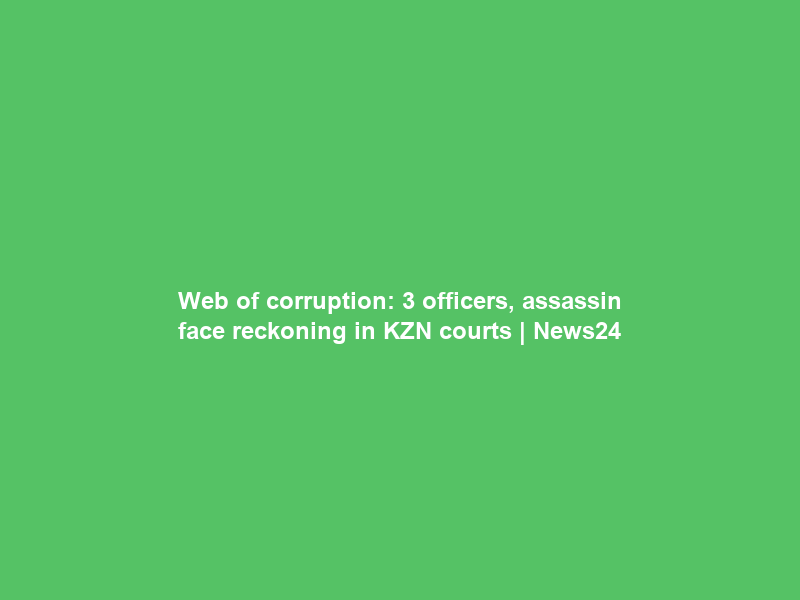 Web of corruption: 3 officers, assassin face reckoning in KZN courts | News24