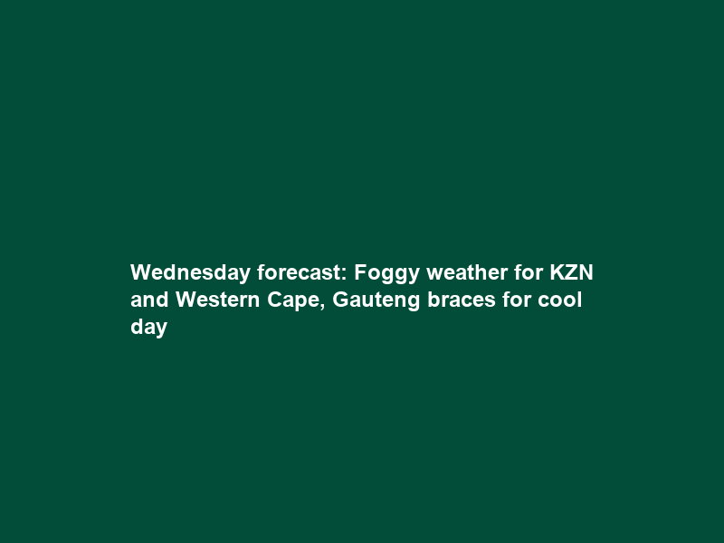 Wednesday forecast: Foggy weather for KZN and Western Cape, Gauteng braces for cool day
