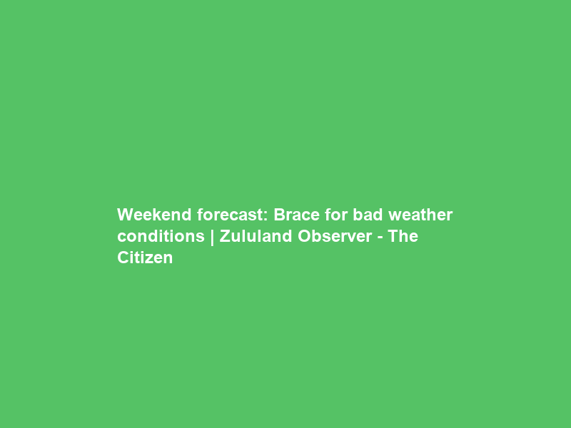 Weekend forecast: Brace for bad weather conditions | Zululand Observer – The Citizen