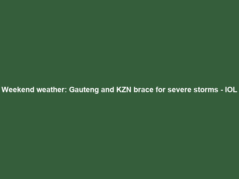 Weekend weather: Gauteng and KZN brace for severe storms – IOL