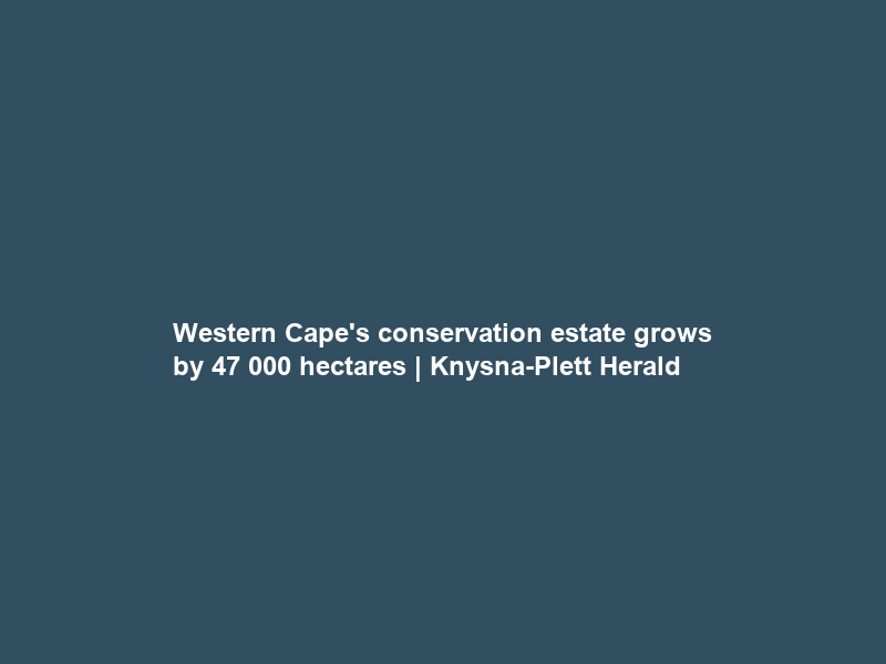 Western Cape’s conservation estate grows by 47 000 hectares | Knysna-Plett Herald