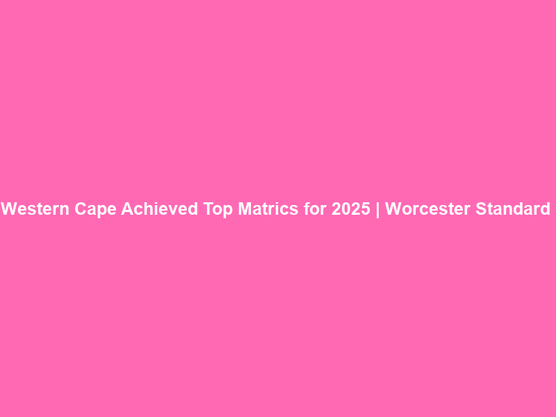 Western Cape Achieved Top Matrics for 2025 | Worcester Standard & Breederivier Gazette