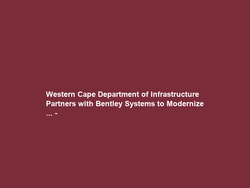 Western Cape Department of Infrastructure Partners with Bentley Systems to Modernize … –