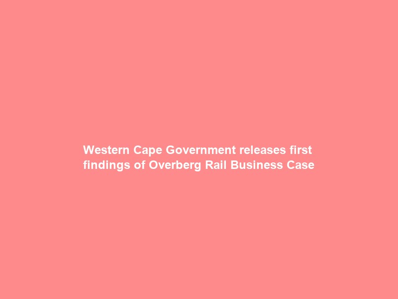Western Cape Government releases first findings of Overberg Rail Business Case