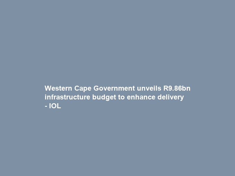 Western Cape Government unveils R9.86bn infrastructure budget to enhance delivery – IOL