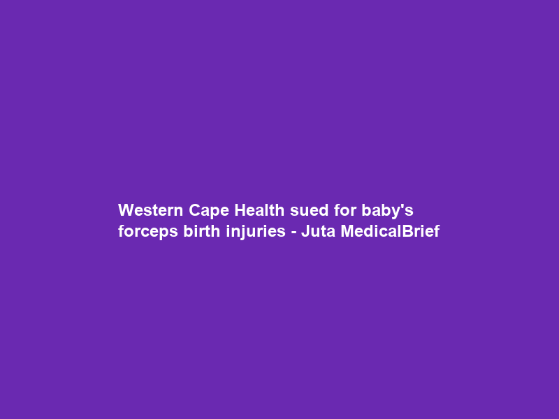Western Cape Health sued for baby’s forceps birth injuries – Juta MedicalBrief