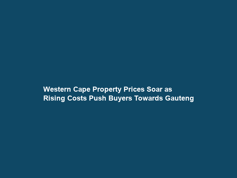 Western Cape Property Prices Soar as Rising Costs Push Buyers Towards Gauteng