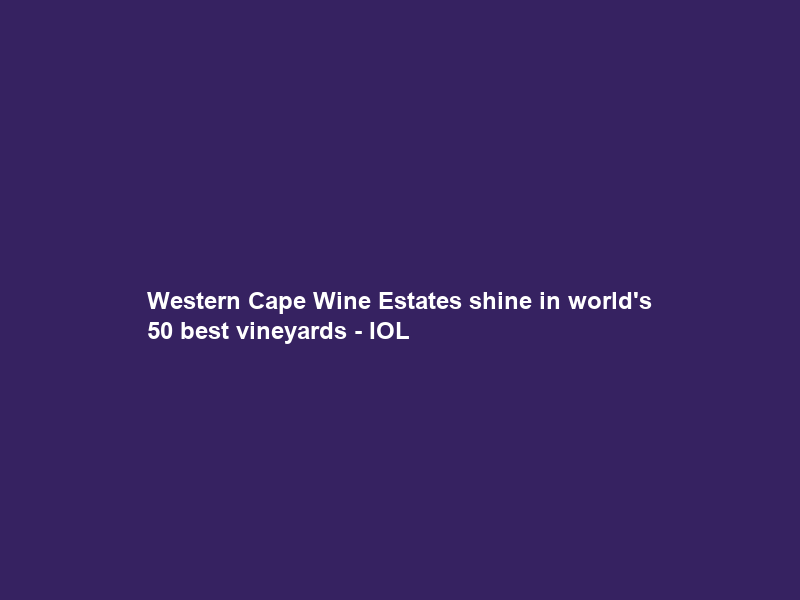 Western Cape Wine Estates shine in world’s 50 best vineyards – IOL