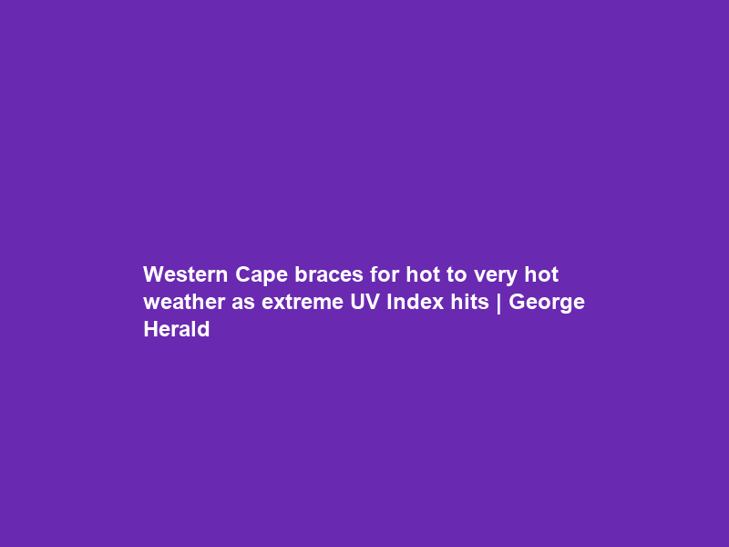 Western Cape braces for hot to very hot weather as extreme UV Index hits | George Herald