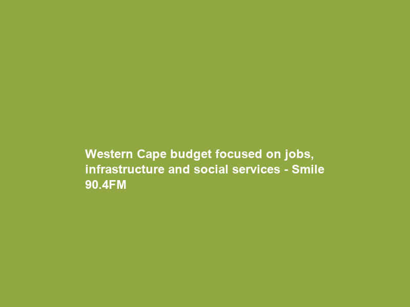 Western Cape budget focused on jobs, infrastructure and social services – Smile 90.4FM