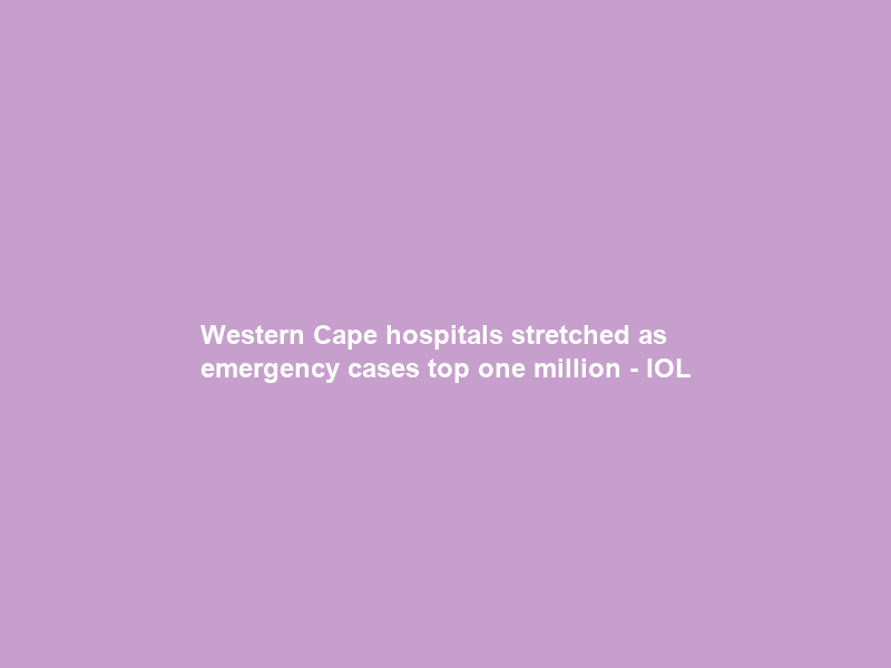 Western Cape hospitals stretched as emergency cases top one million – IOL