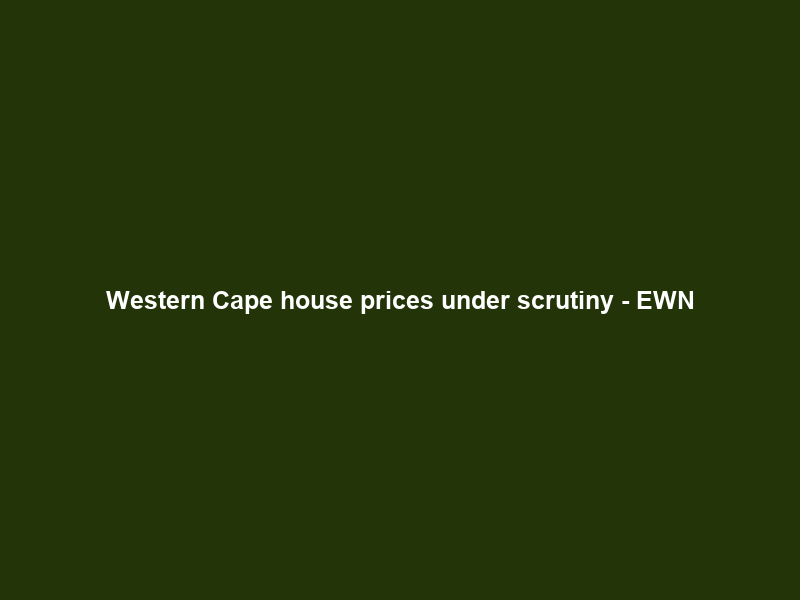 Western Cape house prices under scrutiny – EWN