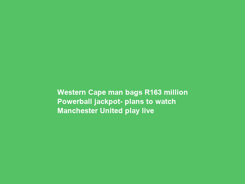 Western Cape man bags R163 million Powerball jackpot- plans to watch Manchester United play live