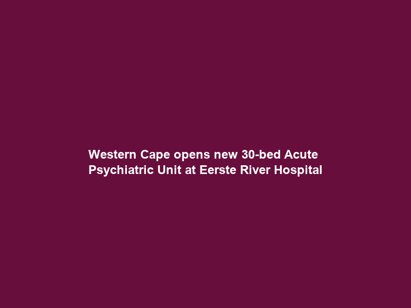 Western Cape opens new 30-bed Acute Psychiatric Unit at Eerste River Hospital