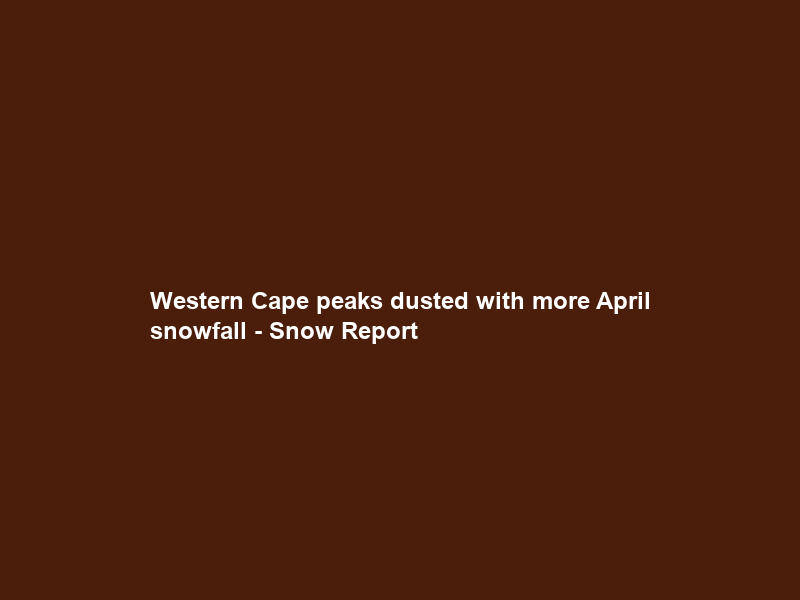 Western Cape peaks dusted with more April snowfall – Snow Report